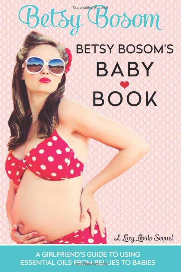 Betsy Bosom’s Baby Book: A Girlfriend’s Guide to Using Essential Oils from Bellies to Babies (Lucy Libido)